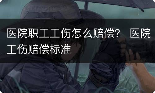 医院职工工伤怎么赔偿？ 医院工伤赔偿标准