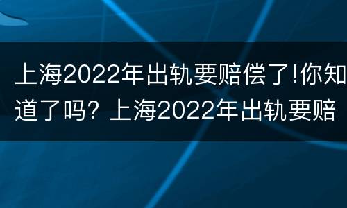 上海2022年出轨要赔偿了!你知道了吗? 上海2022年出轨要赔偿了!你知道了吗