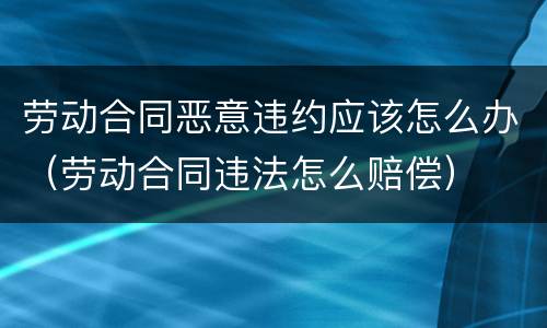 劳动合同恶意违约应该怎么办（劳动合同违法怎么赔偿）