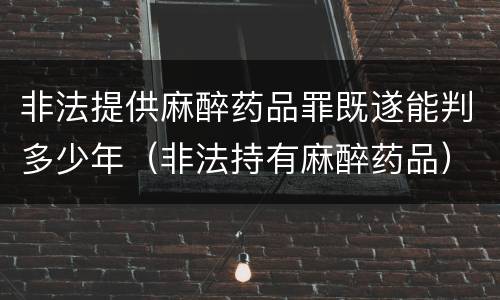 非法提供麻醉药品罪既遂能判多少年（非法持有麻醉药品）