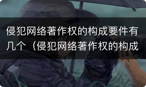 侵犯网络著作权的构成要件有几个（侵犯网络著作权的构成要件有几个条件）