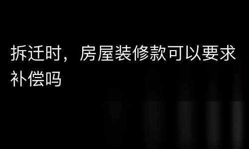 拆迁时，房屋装修款可以要求补偿吗