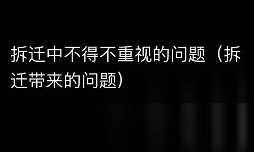 拆迁中不得不重视的问题（拆迁带来的问题）