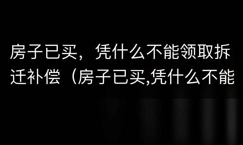 房子已买，凭什么不能领取拆迁补偿（房子已买,凭什么不能领取拆迁补偿款）