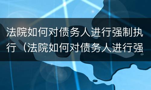 法院如何对债务人进行强制执行（法院如何对债务人进行强制执行申请）