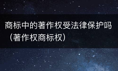 商标中的著作权受法律保护吗（著作权商标权）