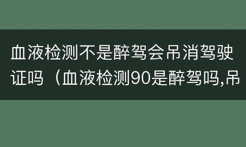 血液检测不是醉驾会吊消驾驶证吗（血液检测90是醉驾吗,吊销驾照吗）