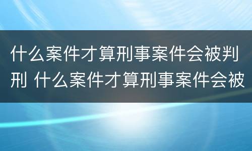 什么案件才算刑事案件会被判刑 什么案件才算刑事案件会被判刑呢