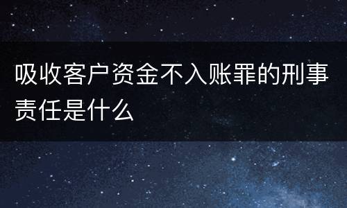 吸收客户资金不入账罪的刑事责任是什么