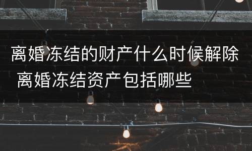 离婚冻结的财产什么时候解除 离婚冻结资产包括哪些
