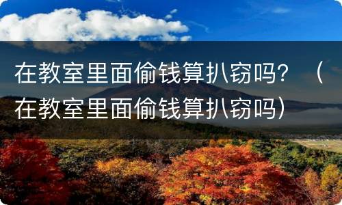 在教室里面偷钱算扒窃吗？（在教室里面偷钱算扒窃吗）