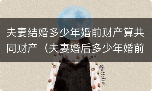 夫妻结婚多少年婚前财产算共同财产（夫妻婚后多少年婚前财产属于共同所有）