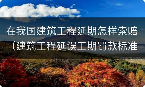 在我国建筑工程延期怎样索赔（建筑工程延误工期罚款标准）