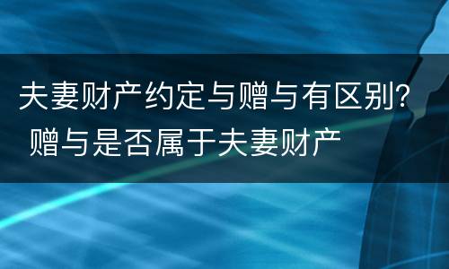 夫妻财产约定与赠与有区别？ 赠与是否属于夫妻财产