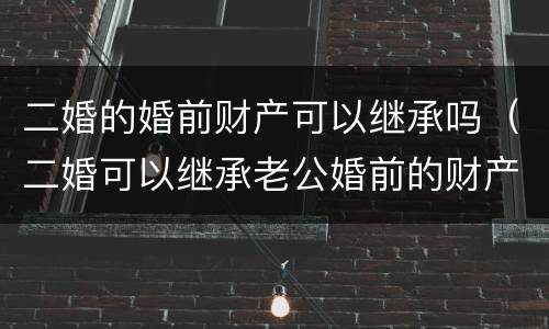 二婚的婚前财产可以继承吗（二婚可以继承老公婚前的财产吗）