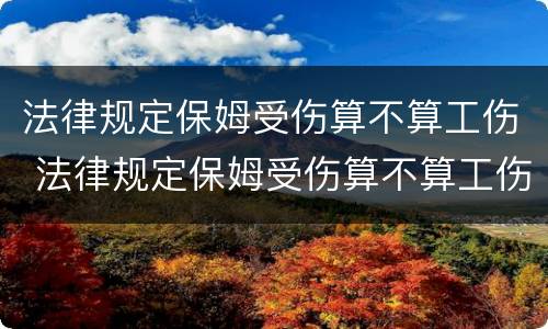 法律规定保姆受伤算不算工伤 法律规定保姆受伤算不算工伤保险