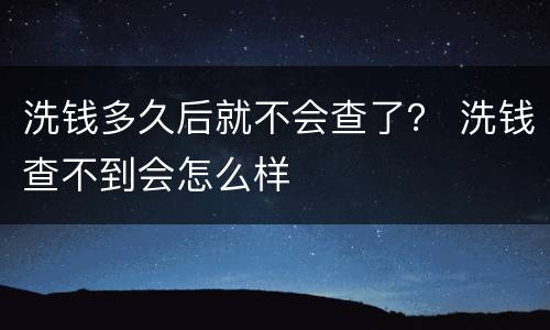洗钱多久后就不会查了？ 洗钱查不到会怎么样