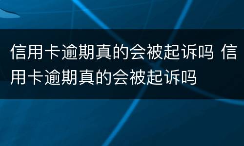 信用卡逾期真的会被起诉吗 信用卡逾期真的会被起诉吗