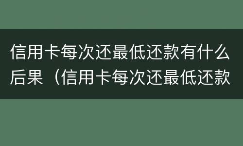 信用卡每次还最低还款有什么后果（信用卡每次还最低还款有什么后果嘛）