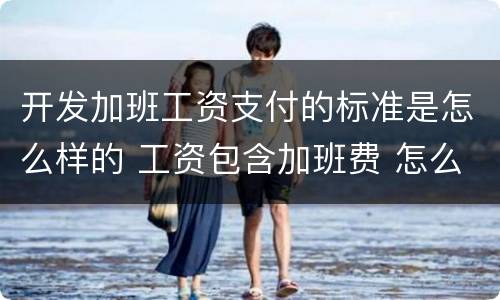 开发加班工资支付的标准是怎么样的 工资包含加班费 怎么主张加班费