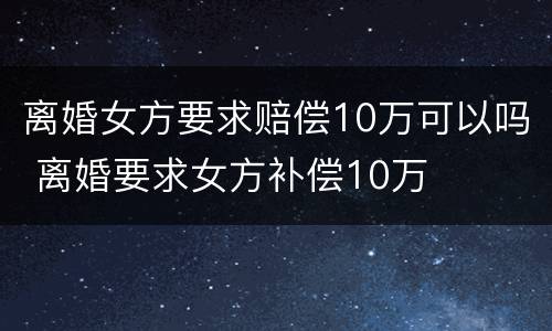 离婚女方要求赔偿10万可以吗 离婚要求女方补偿10万