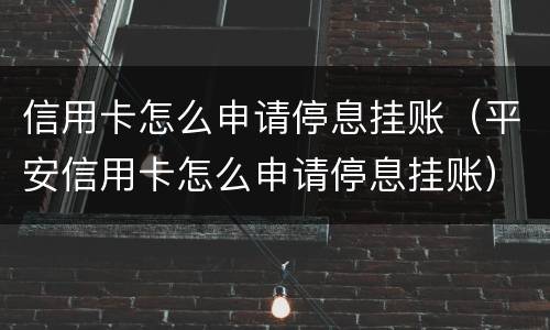 信用卡怎么申请停息挂账（平安信用卡怎么申请停息挂账）