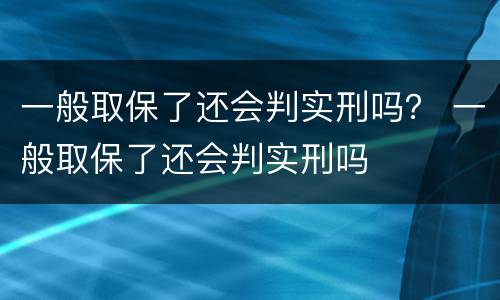 一般取保了还会判实刑吗？ 一般取保了还会判实刑吗