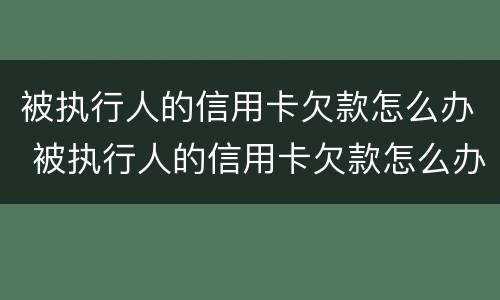 被执行人的信用卡欠款怎么办 被执行人的信用卡欠款怎么办呢