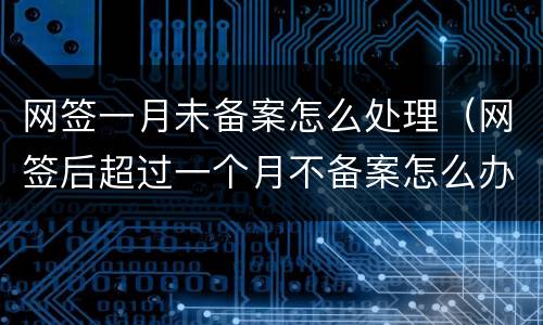 网签一月未备案怎么处理（网签后超过一个月不备案怎么办）