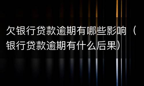 欠银行贷款逾期有哪些影响（银行贷款逾期有什么后果）