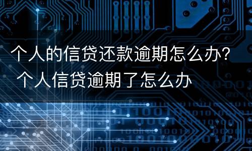 个人的信贷还款逾期怎么办？ 个人信贷逾期了怎么办