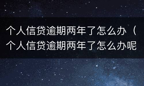 个人信贷逾期两年了怎么办（个人信贷逾期两年了怎么办呢）