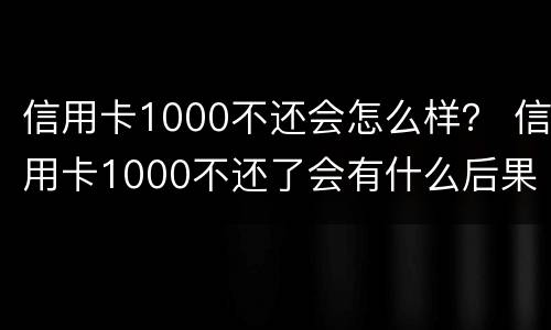 信用卡1000不还会怎么样？ 信用卡1000不还了会有什么后果