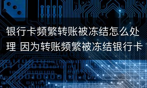 银行卡频繁转账被冻结怎么处理 因为转账频繁被冻结银行卡怎么办