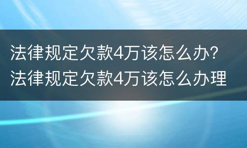 法律规定欠款4万该怎么办？ 法律规定欠款4万该怎么办理