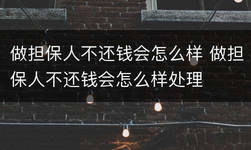 做担保人不还钱会怎么样 做担保人不还钱会怎么样处理