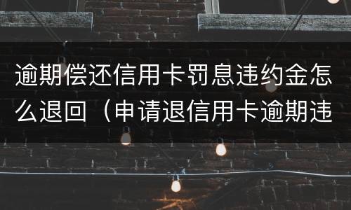 逾期偿还信用卡罚息违约金怎么退回（申请退信用卡逾期违约金方法）