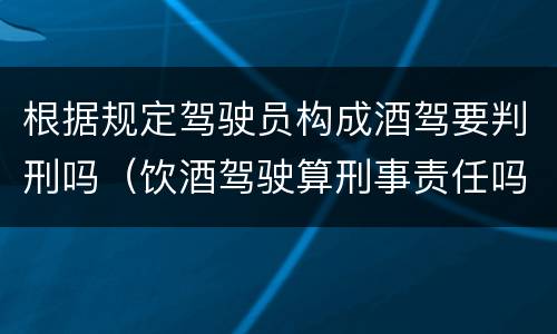 根据规定驾驶员构成酒驾要判刑吗（饮酒驾驶算刑事责任吗）