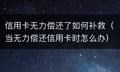 信用卡无力偿还了如何补救（当无力偿还信用卡时怎么办）