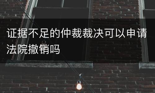 证据不足的仲裁裁决可以申请法院撤销吗