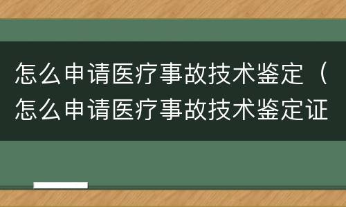 怎么申请医疗事故技术鉴定（怎么申请医疗事故技术鉴定证明）