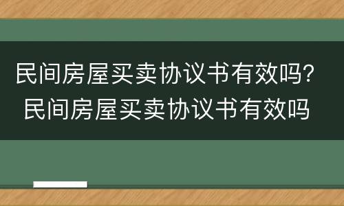 民间房屋买卖协议书有效吗？ 民间房屋买卖协议书有效吗