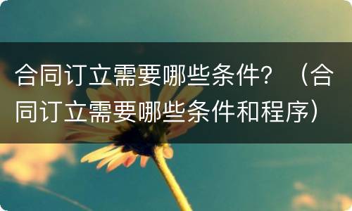 合同订立需要哪些条件？（合同订立需要哪些条件和程序）