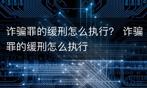 诈骗罪的缓刑怎么执行？ 诈骗罪的缓刑怎么执行