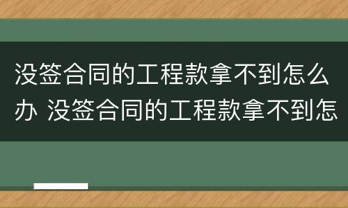 没签合同的工程款拿不到怎么办 没签合同的工程款拿不到怎么办
