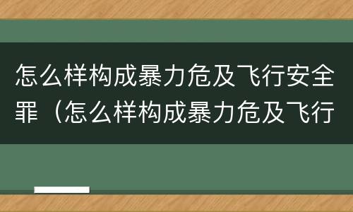 怎么样构成暴力危及飞行安全罪（怎么样构成暴力危及飞行安全罪行为）