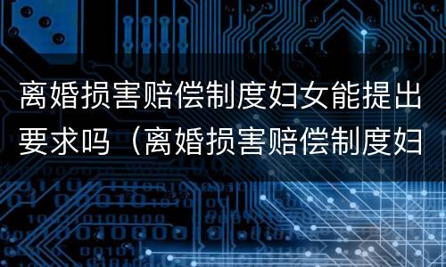 离婚损害赔偿制度妇女能提出要求吗（离婚损害赔偿制度妇女能提出要求吗为什么）