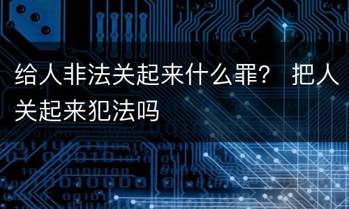 给人非法关起来什么罪？ 把人关起来犯法吗