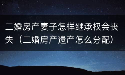 二婚房产妻子怎样继承权会丧失（二婚房产遗产怎么分配）