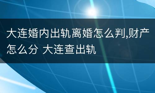 大连婚内出轨离婚怎么判,财产怎么分 大连查出轨